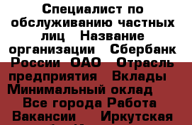 Специалист по обслуживанию частных лиц › Название организации ­ Сбербанк России, ОАО › Отрасль предприятия ­ Вклады › Минимальный оклад ­ 1 - Все города Работа » Вакансии   . Иркутская обл.,Иркутск г.